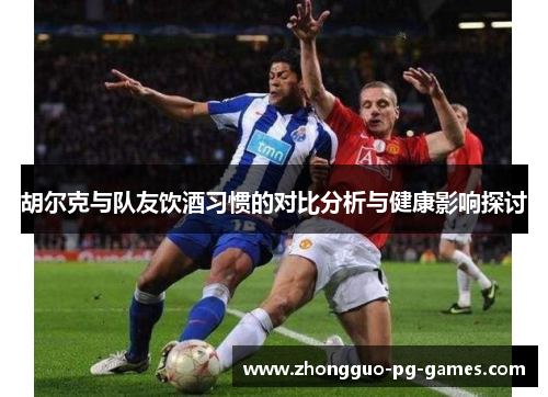 胡尔克与队友饮酒习惯的对比分析与健康影响探讨 胡尔克与队友饮酒习惯的对比分析与健康影响探讨