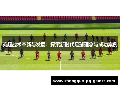 英超战术革新与发展:探索新时代足球理念与成功案例 英超战术革新与发展:探索新时代足球理念与成功案例