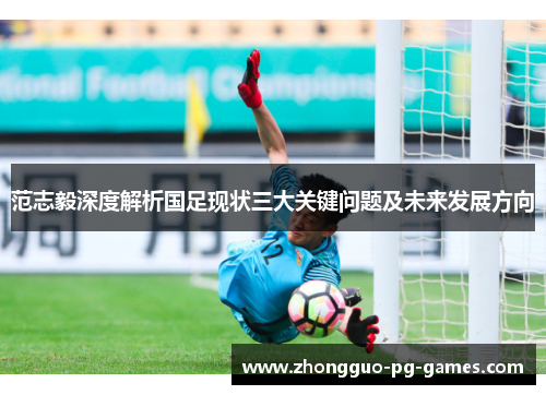 范志毅深度解析国足现状三大关键问题及未来发展方向 范志毅深度解析国足现状三大关键问题及未来发展方向