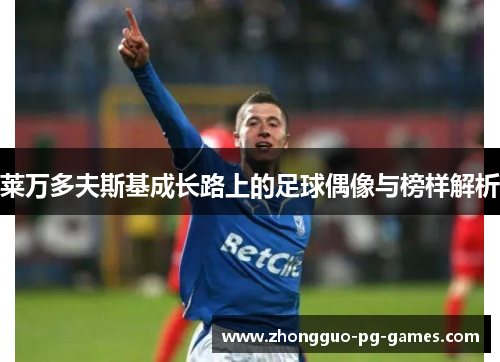 莱万多夫斯基成长路上的足球偶像与榜样解析 莱万多夫斯基成长路上的足球偶像与榜样解析