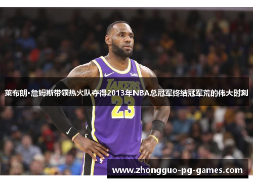 莱布朗·詹姆斯带领热火队夺得2013年NBA总冠军终结冠军荒的伟大时刻