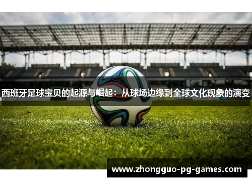 西班牙足球宝贝的起源与崛起:从球场边缘到全球文化现象的演变 西班牙足球宝贝的起源与崛起:从球场边缘到全球文化现象的演变