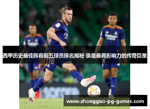 西甲历史最佳阵容前五球员排名揭秘 谁是最具影响力的传奇巨星