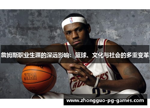 詹姆斯职业生涯的深远影响:篮球、文化与社会的多重变革 詹姆斯职业生涯的深远影响:篮球、文化与社会的多重变革