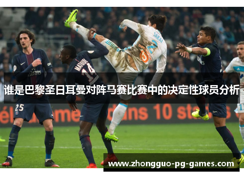 谁是巴黎圣日耳曼对阵马赛比赛中的决定性球员分析 谁是巴黎圣日耳曼对阵马赛比赛中的决定性球员分析
