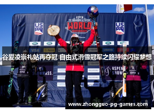 谷爱凌崇礼站再夺冠 自由式滑雪冠军之路持续闪耀梦想
