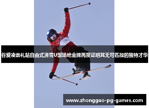 谷爱凌崇礼站自由式滑雪U型场地金牌再度证明其无可匹敌的独特才华 谷爱凌崇礼站自由式滑雪U型场地金牌再度证明其无可匹敌的独特才华