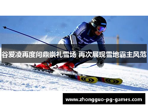 谷爱凌再度问鼎崇礼雪场 再次展现雪地霸主风范 谷爱凌再度问鼎崇礼雪场 再次展现雪地霸主风范