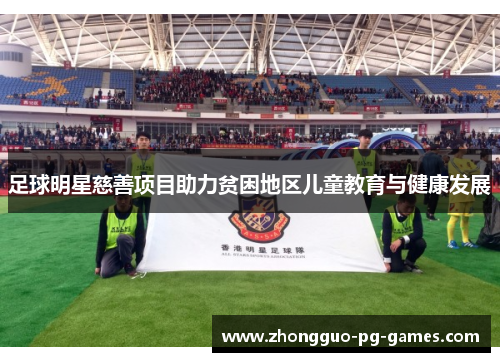 足球明星慈善项目助力贫困地区儿童教育与健康发展 足球明星慈善项目助力贫困地区儿童教育与健康发展