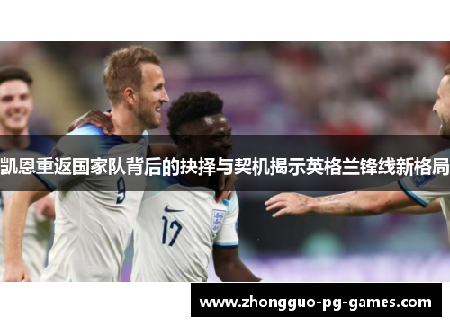 凯恩重返国家队背后的抉择与契机揭示英格兰锋线新格局 凯恩重返国家队背后的抉择与契机揭示英格兰锋线新格局
