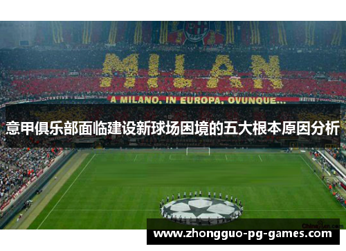 意甲俱乐部面临建设新球场困境的五大根本原因分析 意甲俱乐部面临建设新球场困境的五大根本原因分析