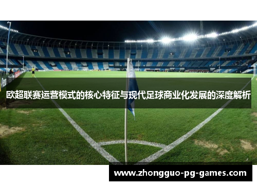 欧超联赛运营模式的核心特征与现代足球商业化发展的深度解析 欧超联赛运营模式的核心特征与现代足球商业化发展的深度解析