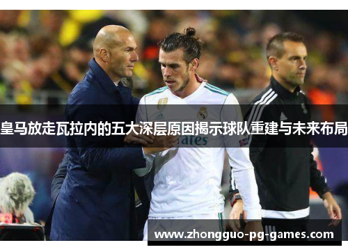 皇马放走瓦拉内的五大深层原因揭示球队重建与未来布局