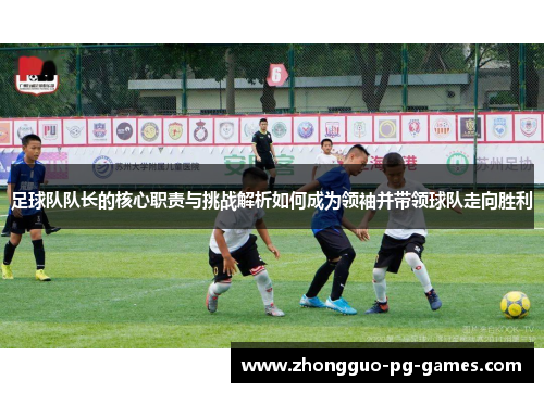 足球队队长的核心职责与挑战解析如何成为领袖并带领球队走向胜利 足球队队长的核心职责与挑战解析如何成为领袖并带领球队走向胜利