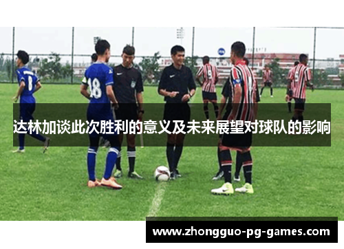 达林加谈此次胜利的意义及未来展望对球队的影响 达林加谈此次胜利的意义及未来展望对球队的影响