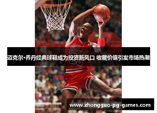迈克尔·乔丹经典球鞋成为投资新风口 收藏价值引发市场热潮 迈克尔·乔丹经典球鞋成为投资新风口 收藏价值引发市场热潮