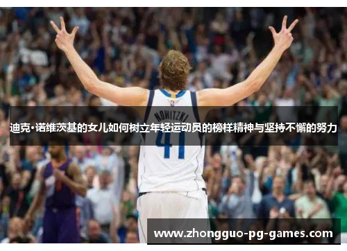迪克·诺维茨基的女儿如何树立年轻运动员的榜样精神与坚持不懈的努力 迪克·诺维茨基的女儿如何树立年轻运动员的榜样精神与坚持不懈的努力