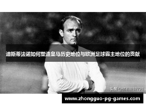 迪斯蒂法诺如何塑造皇马历史地位与欧洲足球霸主地位的贡献 迪斯蒂法诺如何塑造皇马历史地位与欧洲足球霸主地位的贡献