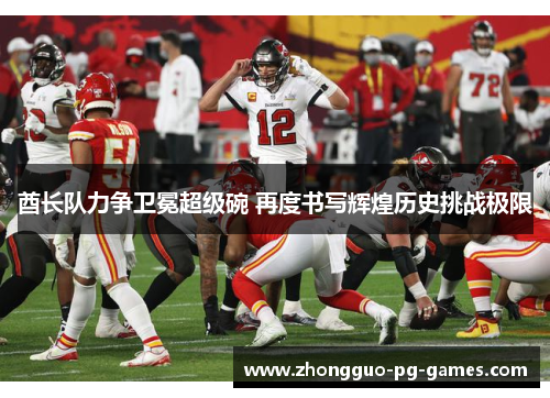 酋长队力争卫冕超级碗 再度书写辉煌历史挑战极限