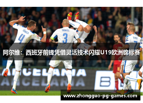 阿尔维:西班牙前锋凭借灵活技术闪耀U19欧洲锦标赛 阿尔维:西班牙前锋凭借灵活技术闪耀U19欧洲锦标赛