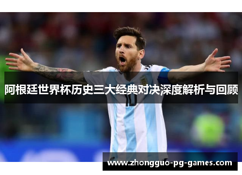 阿根廷世界杯历史三大经典对决深度解析与回顾 阿根廷世界杯历史三大经典对决深度解析与回顾