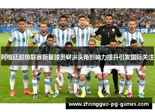 阿根廷超级联赛新星球员崭露头角影响力提升引发国际关注 阿根廷超级联赛新星球员崭露头角影响力提升引发国际关注