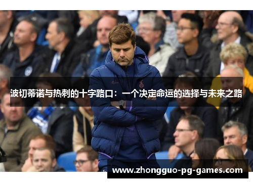 波切蒂诺与热刺的十字路口:一个决定命运的选择与未来之路 波切蒂诺与热刺的十字路口:一个决定命运的选择与未来之路