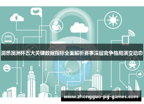 洞悉澳洲杯五大关键数据指标全面解析赛事深层竞争格局演变动态 洞悉澳洲杯五大关键数据指标全面解析赛事深层竞争格局演变动态