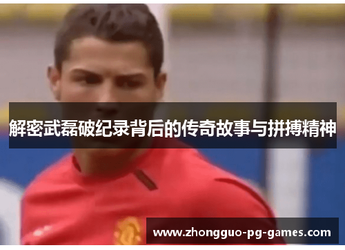 解密武磊破纪录背后的传奇故事与拼搏精神 解密武磊破纪录背后的传奇故事与拼搏精神