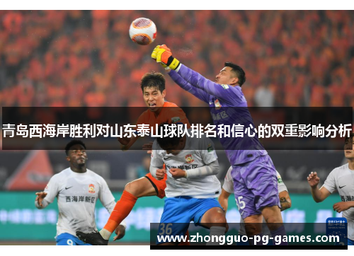 青岛西海岸胜利对山东泰山球队排名和信心的双重影响分析 青岛西海岸胜利对山东泰山球队排名和信心的双重影响分析