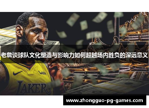 老詹谈球队文化塑造与影响力如何超越场内胜负的深远意义 老詹谈球队文化塑造与影响力如何超越场内胜负的深远意义