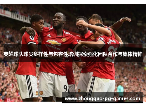 英超球队球员多样性与包容性培训探索强化团队合作与集体精神 英超球队球员多样性与包容性培训探索强化团队合作与集体精神