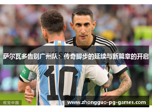 萨尔瓦多告别广州队:传奇脚步的延续与新篇章的开启 萨尔瓦多告别广州队:传奇脚步的延续与新篇章的开启