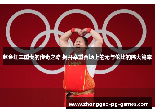 赵金红三重奏的传奇之路 揭开举重赛场上的无与伦比的伟大篇章