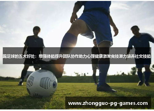 踢足球的五大好处：增强体能提升团队协作助力心理健康激发竞技潜力培养社交技能