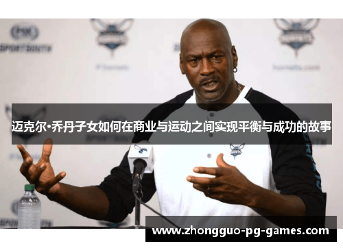 迈克尔·乔丹子女如何在商业与运动之间实现平衡与成功的故事