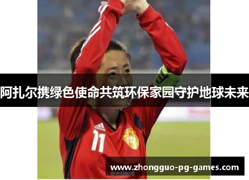 阿扎尔携绿色使命共筑环保家园守护地球未来