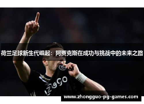 荷兰足球新生代崛起：阿贾克斯在成功与挑战中的未来之路
