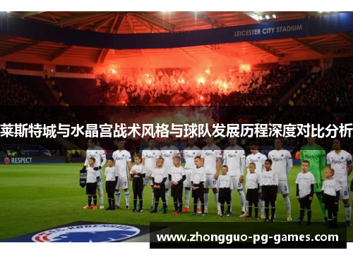 莱斯特城与水晶宫战术风格与球队发展历程深度对比分析 莱斯特城与水晶宫战术风格与球队发展历程深度对比分析