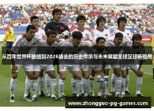 从百年世界杯脉络到2026盛会的历史传承与未来展望全球足球新格局