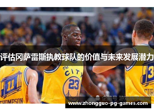 评估冈萨雷斯执教球队的价值与未来发展潜力