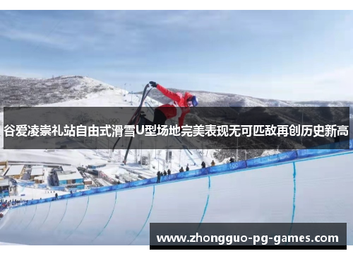 谷爱凌崇礼站自由式滑雪U型场地完美表现无可匹敌再创历史新高