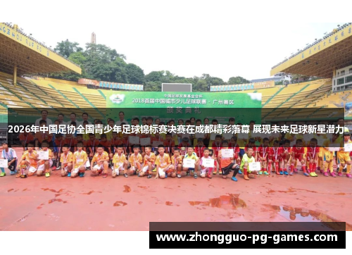 2026年中国足协全国青少年足球锦标赛决赛在成都精彩落幕 展现未来足球新星潜力