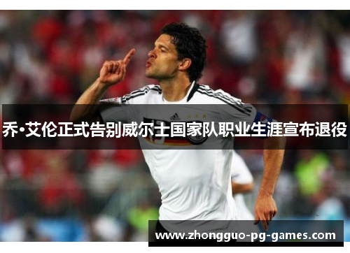 乔·艾伦正式告别威尔士国家队职业生涯宣布退役 乔·艾伦正式告别威尔士国家队职业生涯宣布退役