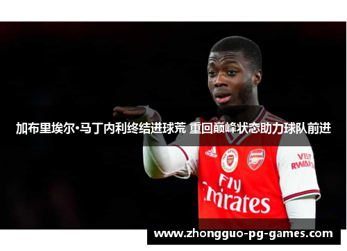 加布里埃尔·马丁内利终结进球荒 重回巅峰状态助力球队前进