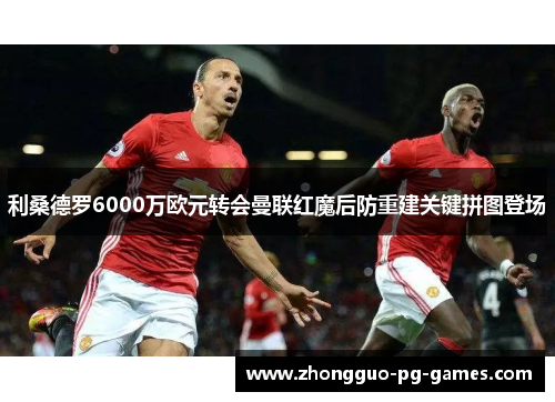 利桑德罗6000万欧元转会曼联红魔后防重建关键拼图登场