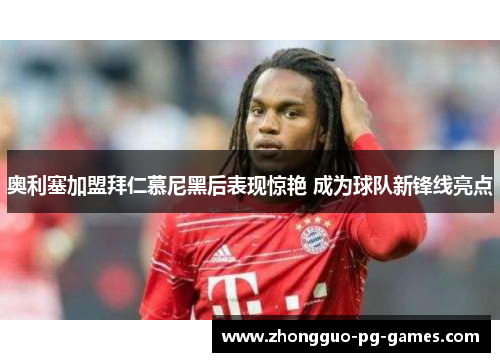 奥利塞加盟拜仁慕尼黑后表现惊艳 成为球队新锋线亮点