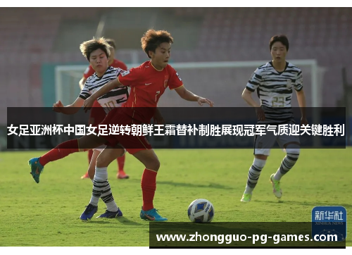 女足亚洲杯中国女足逆转朝鲜王霜替补制胜展现冠军气质迎关键胜利