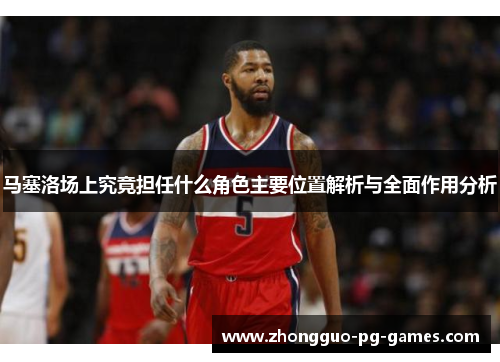 马塞洛场上究竟担任什么角色主要位置解析与全面作用分析 马塞洛场上究竟担任什么角色主要位置解析与全面作用分析