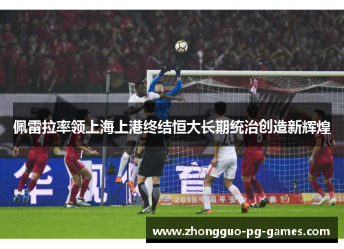 佩雷拉率领上海上港终结恒大长期统治创造新辉煌